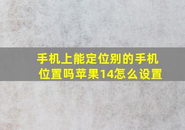 手机上能定位别的手机位置吗苹果14怎么设置