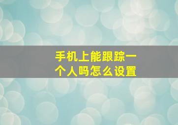 手机上能跟踪一个人吗怎么设置