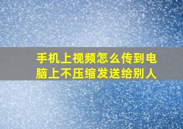 手机上视频怎么传到电脑上不压缩发送给别人