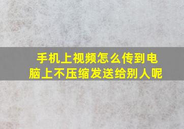 手机上视频怎么传到电脑上不压缩发送给别人呢