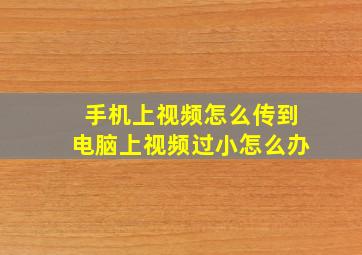 手机上视频怎么传到电脑上视频过小怎么办