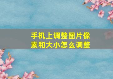 手机上调整图片像素和大小怎么调整