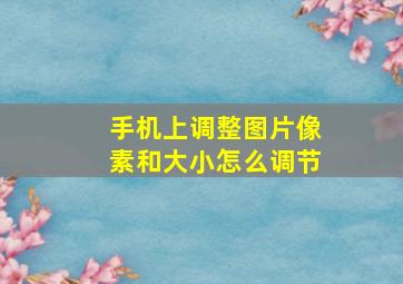 手机上调整图片像素和大小怎么调节