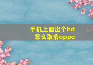 手机上面出个hd怎么取消oppo