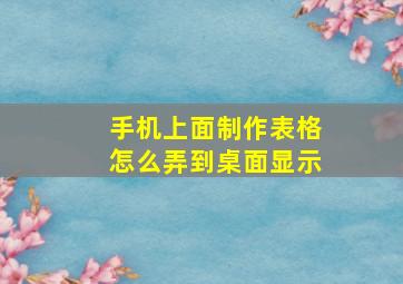 手机上面制作表格怎么弄到桌面显示