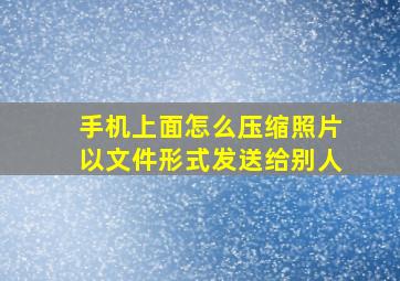 手机上面怎么压缩照片以文件形式发送给别人