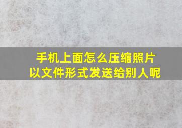 手机上面怎么压缩照片以文件形式发送给别人呢