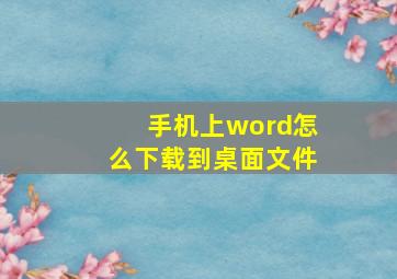 手机上word怎么下载到桌面文件