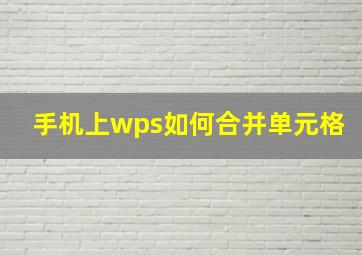 手机上wps如何合并单元格