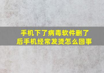 手机下了病毒软件删了后手机经常发烫怎么回事