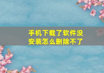 手机下载了软件没安装怎么删除不了