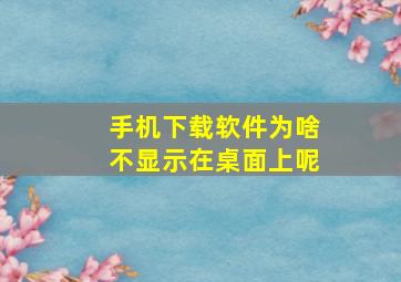 手机下载软件为啥不显示在桌面上呢