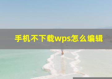 手机不下载wps怎么编辑