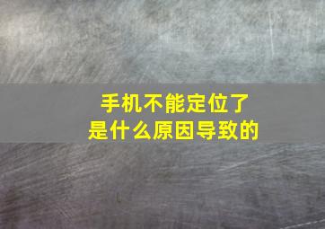 手机不能定位了是什么原因导致的