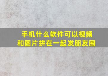 手机什么软件可以视频和图片拼在一起发朋友圈