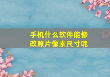 手机什么软件能修改照片像素尺寸呢