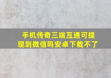 手机传奇三端互通可提现到微信吗安卓下载不了