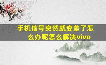 手机信号突然就变差了怎么办呢怎么解决vivo