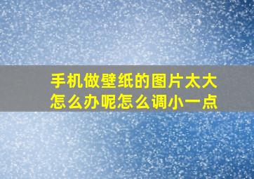 手机做壁纸的图片太大怎么办呢怎么调小一点