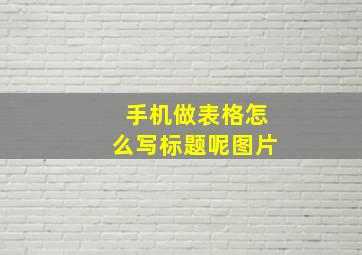 手机做表格怎么写标题呢图片