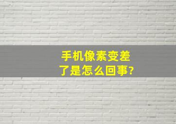 手机像素变差了是怎么回事?