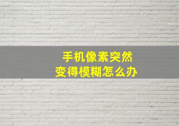 手机像素突然变得模糊怎么办