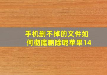 手机删不掉的文件如何彻底删除呢苹果14