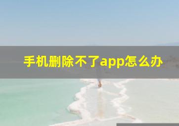 手机删除不了app怎么办