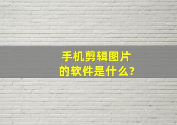 手机剪辑图片的软件是什么?