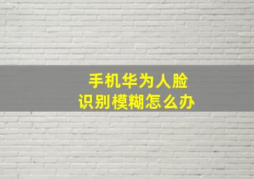 手机华为人脸识别模糊怎么办