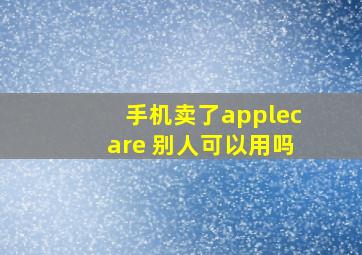 手机卖了applecare+别人可以用吗