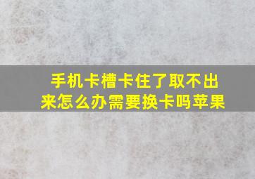 手机卡槽卡住了取不出来怎么办需要换卡吗苹果