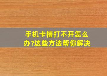 手机卡槽打不开怎么办?这些方法帮你解决