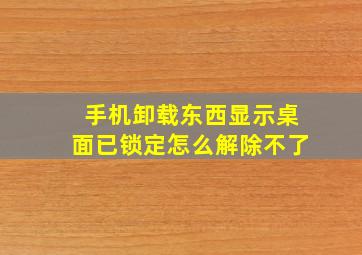 手机卸载东西显示桌面已锁定怎么解除不了