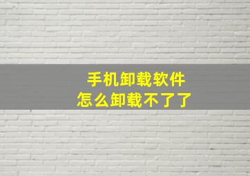 手机卸载软件怎么卸载不了了