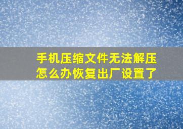 手机压缩文件无法解压怎么办恢复出厂设置了