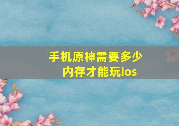 手机原神需要多少内存才能玩ios