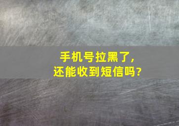 手机号拉黑了,还能收到短信吗?