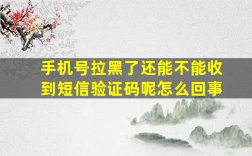 手机号拉黑了还能不能收到短信验证码呢怎么回事