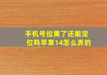 手机号拉黑了还能定位吗苹果14怎么弄的