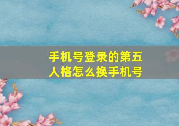 手机号登录的第五人格怎么换手机号