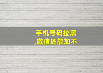 手机号码拉黑,微信还能加不