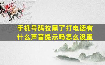 手机号码拉黑了打电话有什么声音提示吗怎么设置