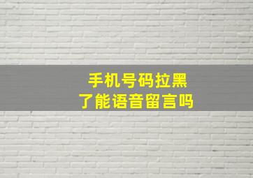 手机号码拉黑了能语音留言吗