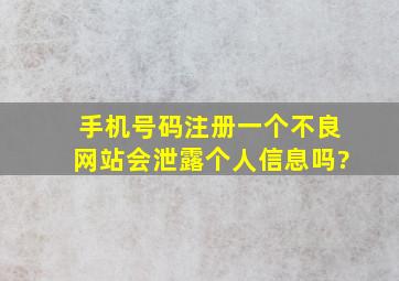 手机号码注册一个不良网站会泄露个人信息吗?