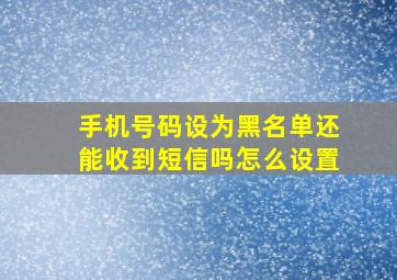 手机号码设为黑名单还能收到短信吗怎么设置