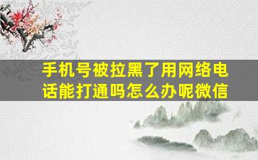 手机号被拉黑了用网络电话能打通吗怎么办呢微信