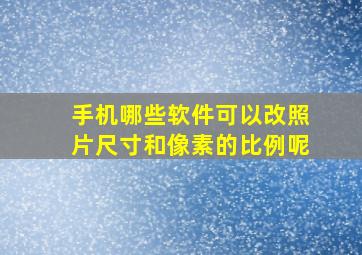 手机哪些软件可以改照片尺寸和像素的比例呢