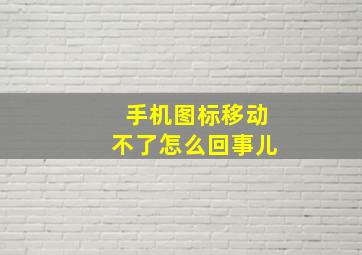 手机图标移动不了怎么回事儿