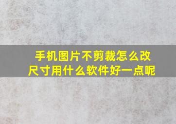 手机图片不剪裁怎么改尺寸用什么软件好一点呢